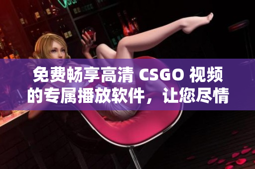 免费畅享高清 CSGO 视频的专属播放软件，让您尽情体验！