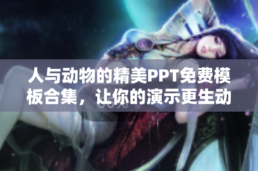 人与动物的精美PPT免费模板合集，让你的演示更生动鲜活