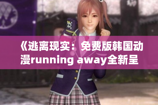 《逃离现实：免费版韩国动漫running away全新呈现》