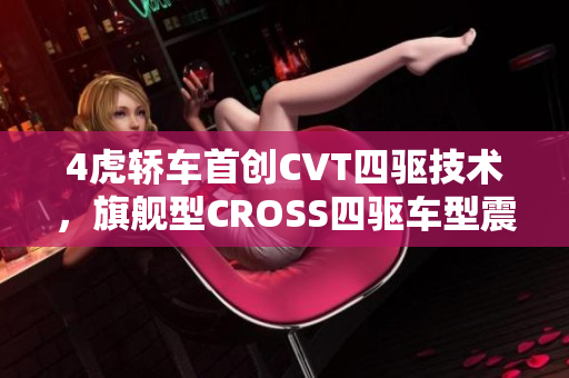 4虎轿车首创CVT四驱技术，旗舰型CROSS四驱车型震撼登场