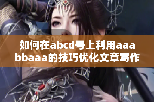 如何在abcd号上利用aaabbaaa的技巧优化文章写作？