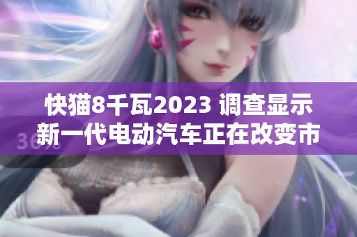 快猫8千瓦2023 调查显示新一代电动汽车正在改变市场态势