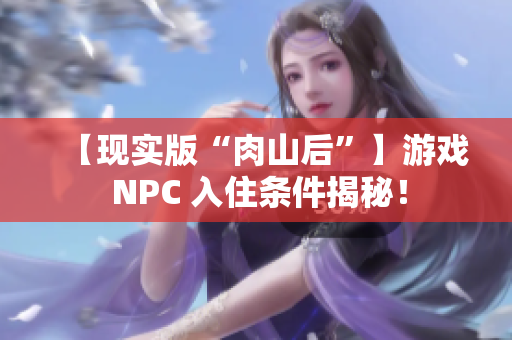 【现实版“肉山后”】游戏 NPC 入住条件揭秘！