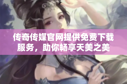 传奇传媒官网提供免费下载服务，助你畅享天美之美