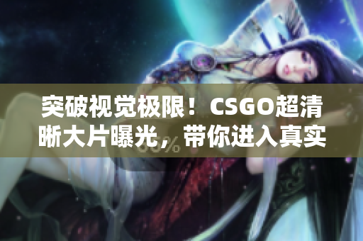 突破视觉极限！CSGO超清晰大片曝光，带你进入真实战场体验