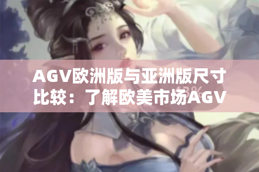 AGV欧洲版与亚洲版尺寸比较：了解欧美市场AGV尺寸差异