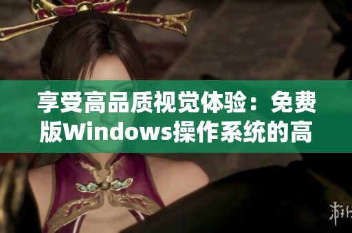 享受高品质视觉体验：免费版Windows操作系统的高清版本