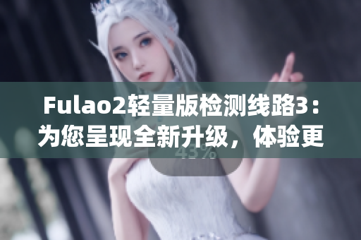 Fulao2轻量版检测线路3：为您呈现全新升级，体验更加畅快！(1)