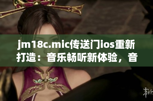 jm18c.mic传送门ios重新打造：音乐畅听新体验，音乐穿越时空！(1)