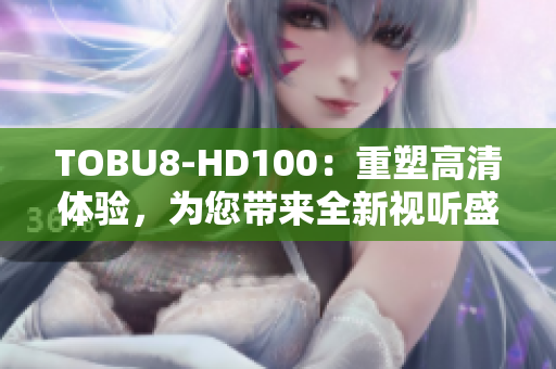 TOBU8-HD100：重塑高清体验，为您带来全新视听盛宴