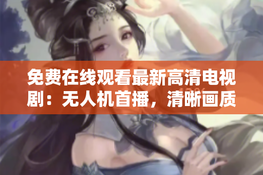 免费在线观看最新高清电视剧：无人机首播，清晰画质护眼享受