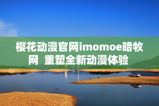 樱花动漫官网imomoe暗牧网  重塑全新动漫体验 