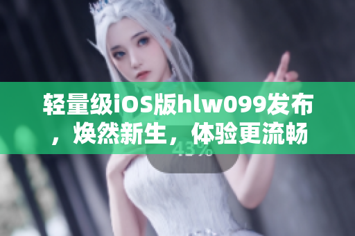 轻量级iOS版hlw099发布，焕然新生，体验更流畅