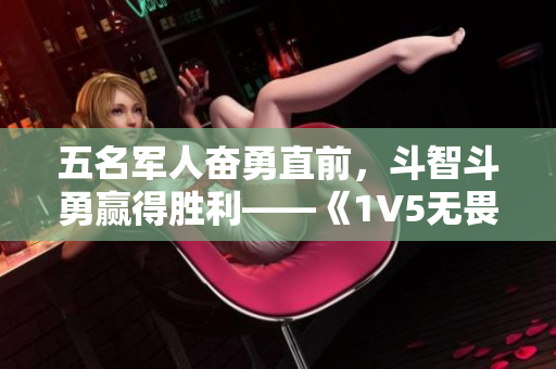 五名军人奋勇直前，斗智斗勇赢得胜利——《1V5无畏勇士》