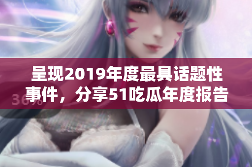 呈现2019年度最具话题性事件，分享51吃瓜年度报告