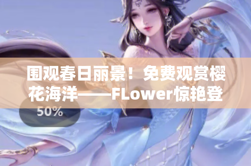 围观春日丽景！免费观赏樱花海洋——FLower惊艳登场！