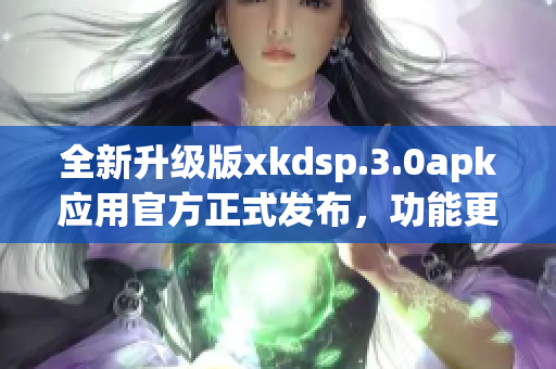 全新升级版xkdsp.3.0apk应用官方正式发布，功能更强大(1)