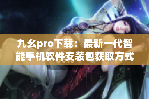 九幺pro下载：最新一代智能手机软件安装包获取方式