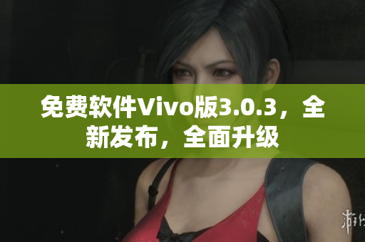 免费软件Vivo版3.0.3，全新发布，全面升级