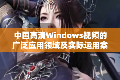 中国高清Windows视频的广泛应用领域及实际运用案例