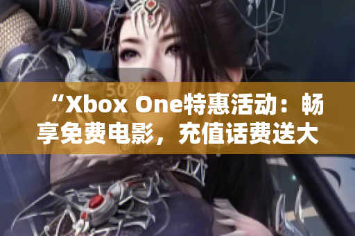 “Xbox One特惠活动：畅享免费电影，充值话费送大礼！”