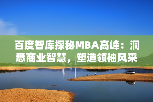 百度智库探秘MBA高峰：洞悉商业智慧，塑造领袖风采