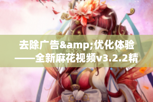 去除广告&优化体验——全新麻花视频v3.2.2精简版