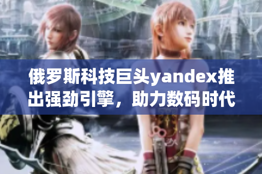 俄罗斯科技巨头yandex推出强劲引擎，助力数码时代的进步