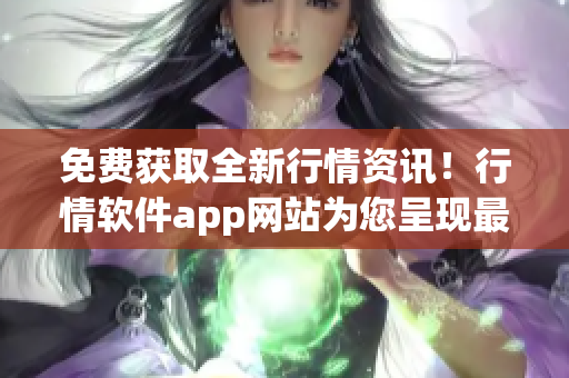 免费获取全新行情资讯！行情软件app网站为您呈现最新市场动态(1)