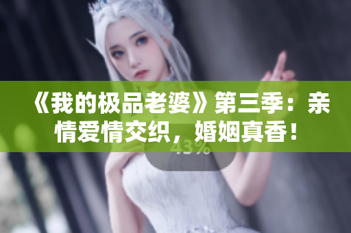 《我的极品老婆》第三季：亲情爱情交织，婚姻真香！