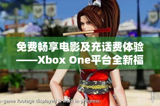 免费畅享电影及充话费体验——Xbox One平台全新福利