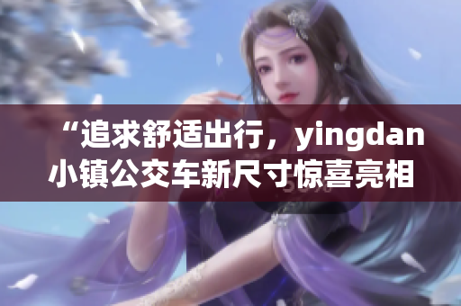 “追求舒适出行，yingdan小镇公交车新尺寸惊喜亮相！”