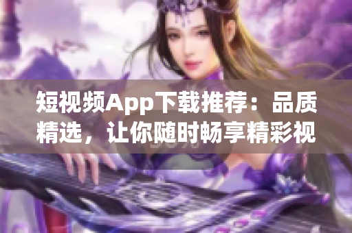 短视频App下载推荐：品质精选，让你随时畅享精彩视觉盛宴！