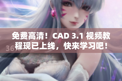 免费高清！CAD 3.1 视频教程现已上线，快来学习吧！