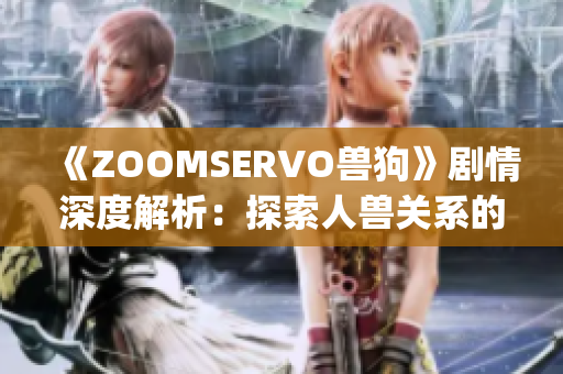 《ZOOMSERVO兽狗》剧情深度解析：探索人兽关系的情感纠葛(1)