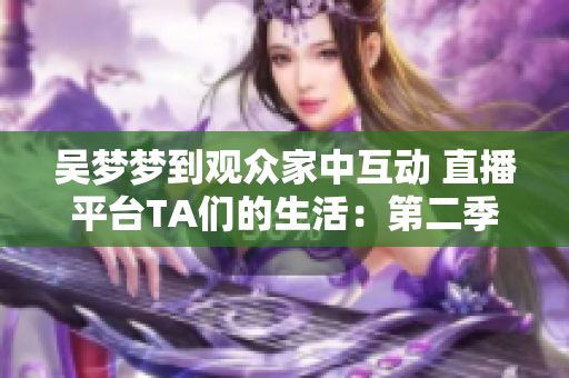 吴梦梦到观众家中互动 直播平台TA们的生活：第二季