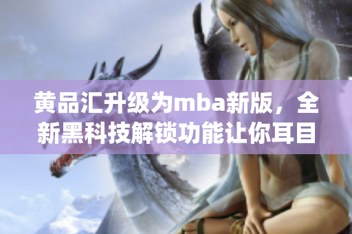 黄品汇升级为mba新版，全新黑科技解锁功能让你耳目一新(1)