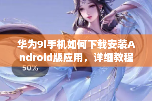 华为9i手机如何下载安装Android版应用，详细教程分享(1)