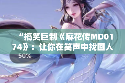 “搞笑巨制《麻花传MD0174》：让你在笑声中找回人性！”