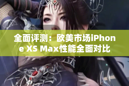 全面评测：欧美市场iPhone XS Max性能全面对比