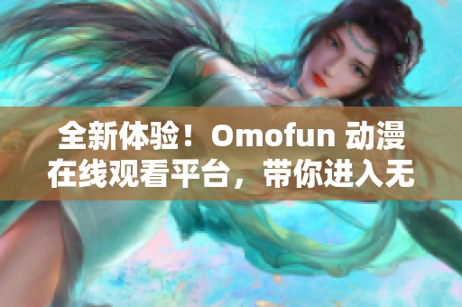 全新体验！Omofun 动漫在线观看平台，带你进入无尽动漫乐园