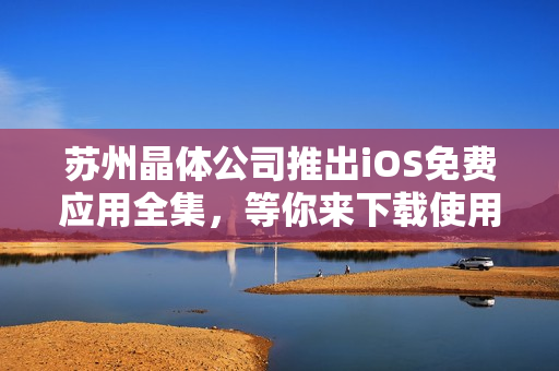 苏州晶体公司推出iOS免费应用全集，等你来下载使用！