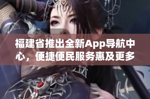 福建省推出全新App导航中心，便捷便民服务惠及更多人(1)