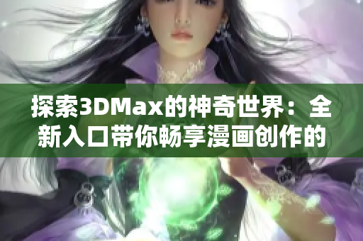 探索3DMax的神奇世界：全新入口带你畅享漫画创作的无限可能！