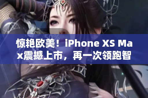 惊艳欧美！iPhone XS Max震撼上市，再一次领跑智能手机市场