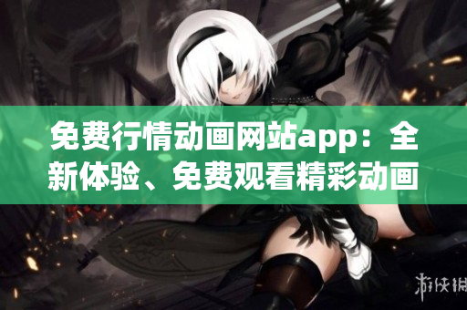 免费行情动画网站app：全新体验、免费观看精彩动画大片