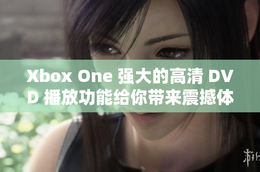 Xbox One 强大的高清 DVD 播放功能给你带来震撼体验