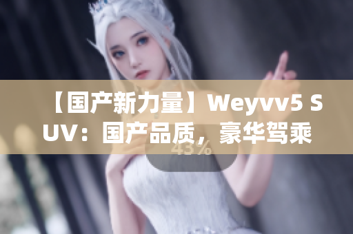 【国产新力量】Weyvv5 SUV：国产品质，豪华驾乘新体验