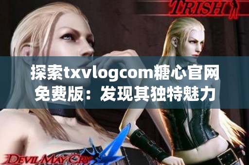 探索txvlogcom糖心官网免费版：发现其独特魅力