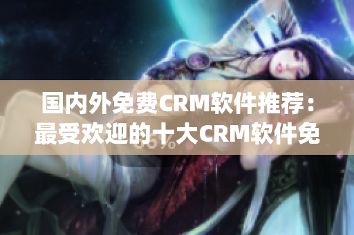 国内外免费CRM软件推荐：最受欢迎的十大CRM软件免费试用(1)